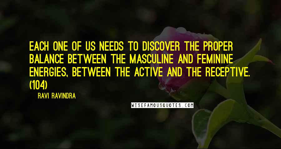 Ravi Ravindra Quotes: Each one of us needs to discover the proper balance between the masculine and feminine energies, between the active and the receptive. (104)