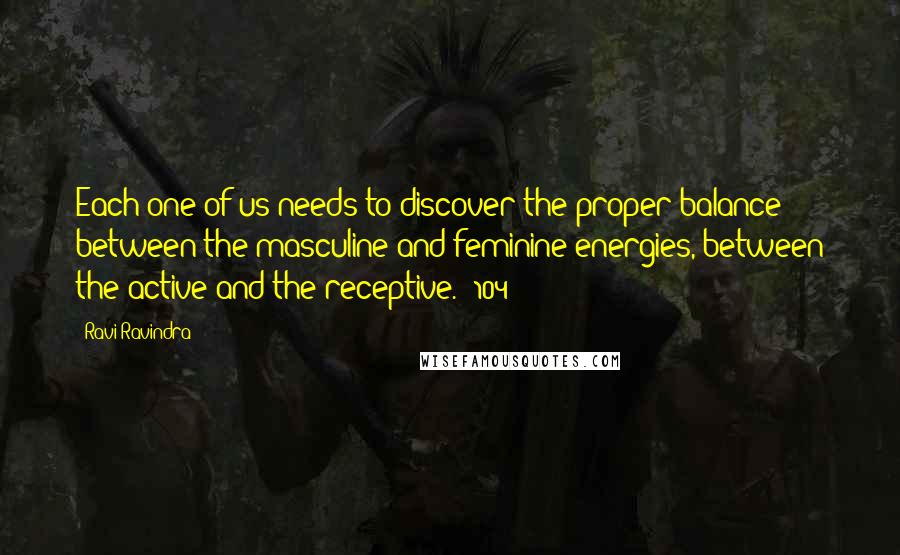 Ravi Ravindra Quotes: Each one of us needs to discover the proper balance between the masculine and feminine energies, between the active and the receptive. (104)