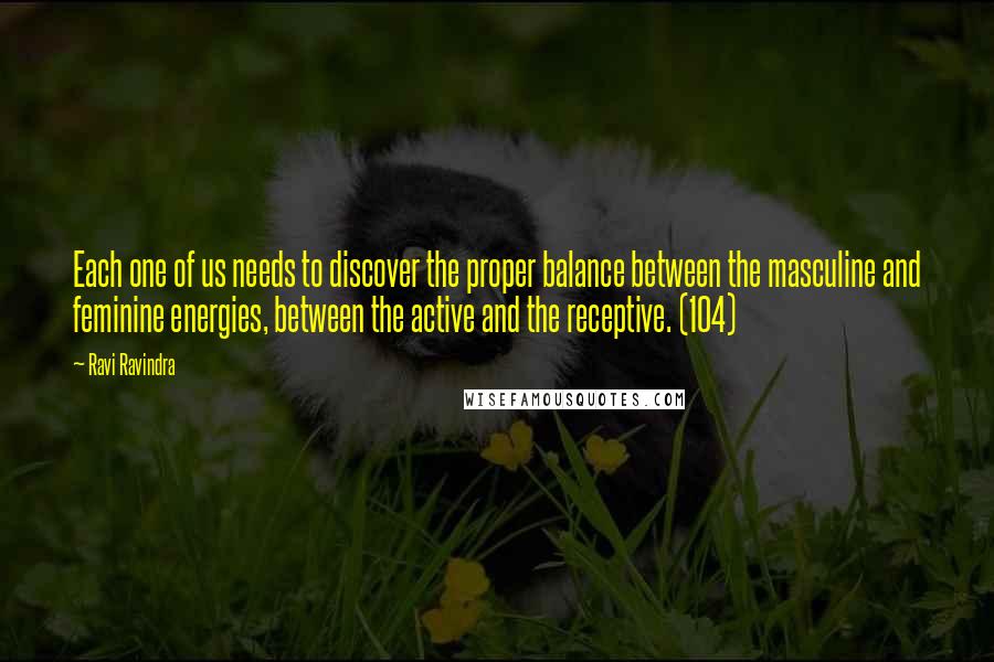 Ravi Ravindra Quotes: Each one of us needs to discover the proper balance between the masculine and feminine energies, between the active and the receptive. (104)