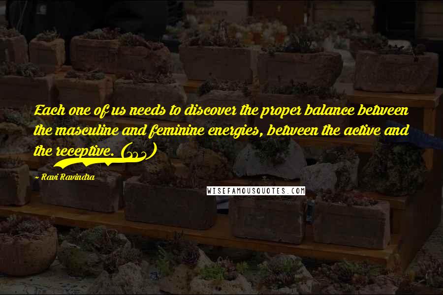 Ravi Ravindra Quotes: Each one of us needs to discover the proper balance between the masculine and feminine energies, between the active and the receptive. (104)