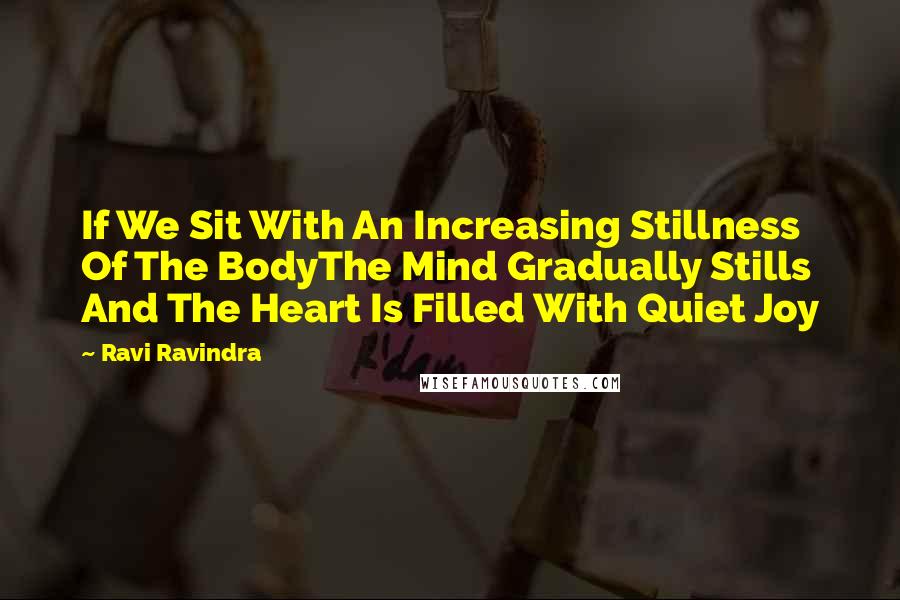 Ravi Ravindra Quotes: If We Sit With An Increasing Stillness Of The BodyThe Mind Gradually Stills And The Heart Is Filled With Quiet Joy