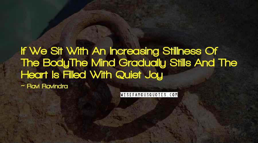Ravi Ravindra Quotes: If We Sit With An Increasing Stillness Of The BodyThe Mind Gradually Stills And The Heart Is Filled With Quiet Joy