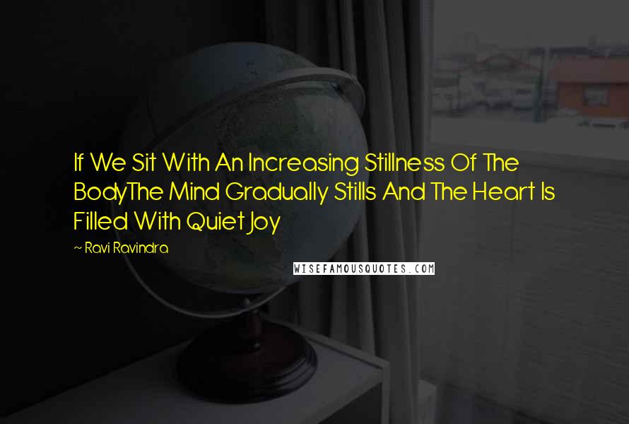 Ravi Ravindra Quotes: If We Sit With An Increasing Stillness Of The BodyThe Mind Gradually Stills And The Heart Is Filled With Quiet Joy