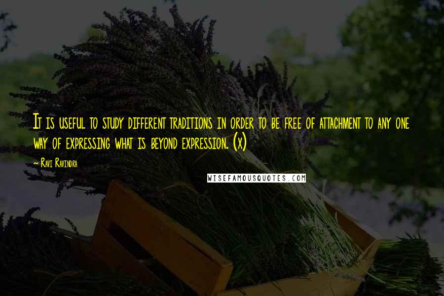 Ravi Ravindra Quotes: It is useful to study different traditions in order to be free of attachment to any one way of expressing what is beyond expression. (x)