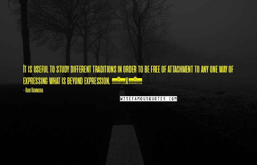 Ravi Ravindra Quotes: It is useful to study different traditions in order to be free of attachment to any one way of expressing what is beyond expression. (x)