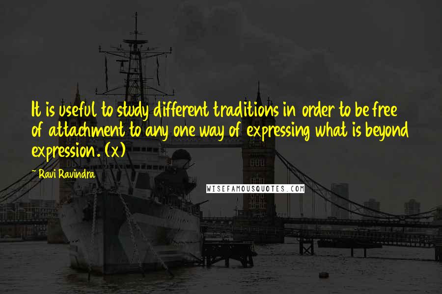 Ravi Ravindra Quotes: It is useful to study different traditions in order to be free of attachment to any one way of expressing what is beyond expression. (x)