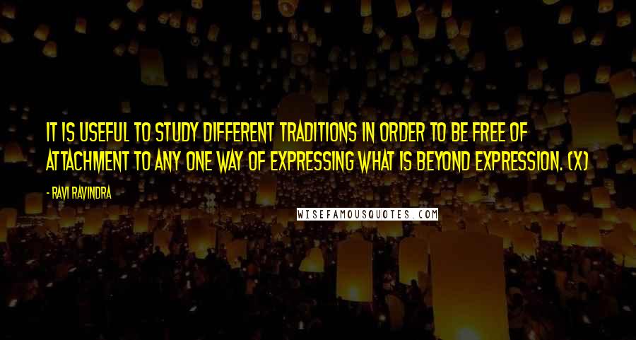 Ravi Ravindra Quotes: It is useful to study different traditions in order to be free of attachment to any one way of expressing what is beyond expression. (x)