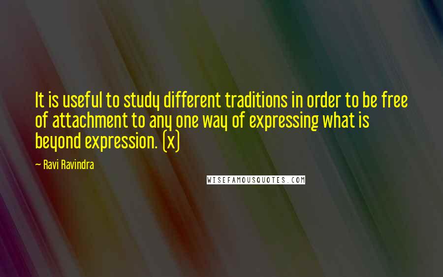 Ravi Ravindra Quotes: It is useful to study different traditions in order to be free of attachment to any one way of expressing what is beyond expression. (x)