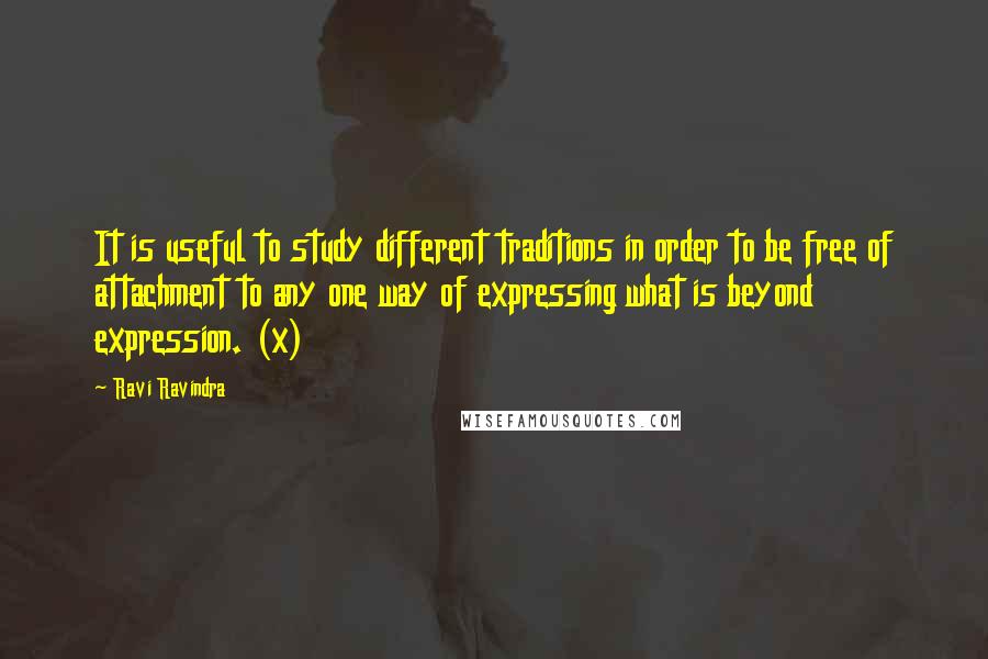 Ravi Ravindra Quotes: It is useful to study different traditions in order to be free of attachment to any one way of expressing what is beyond expression. (x)