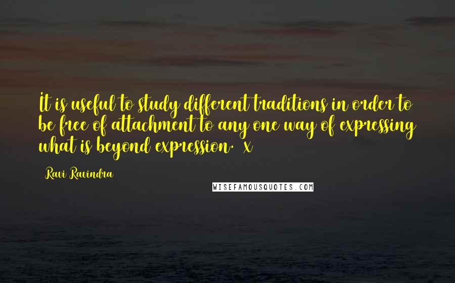 Ravi Ravindra Quotes: It is useful to study different traditions in order to be free of attachment to any one way of expressing what is beyond expression. (x)