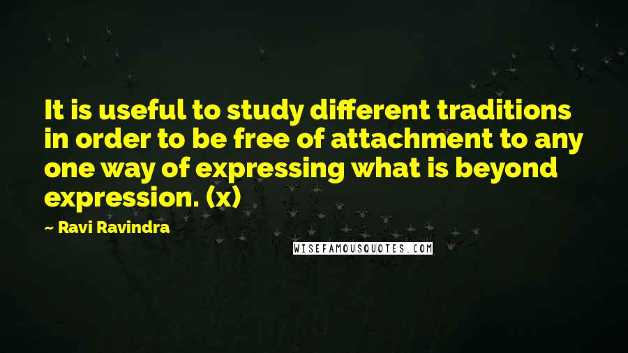 Ravi Ravindra Quotes: It is useful to study different traditions in order to be free of attachment to any one way of expressing what is beyond expression. (x)