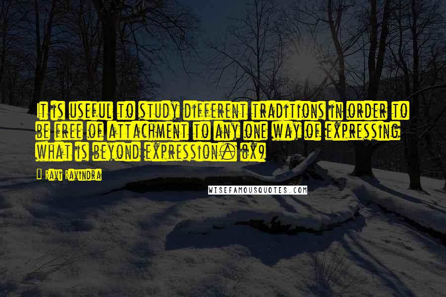 Ravi Ravindra Quotes: It is useful to study different traditions in order to be free of attachment to any one way of expressing what is beyond expression. (x)