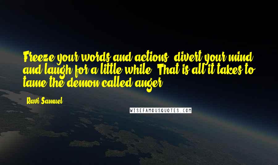 Ravi Samuel Quotes: Freeze your words and actions, divert your mind and laugh for a little while! That is all it takes to tame the demon called anger!