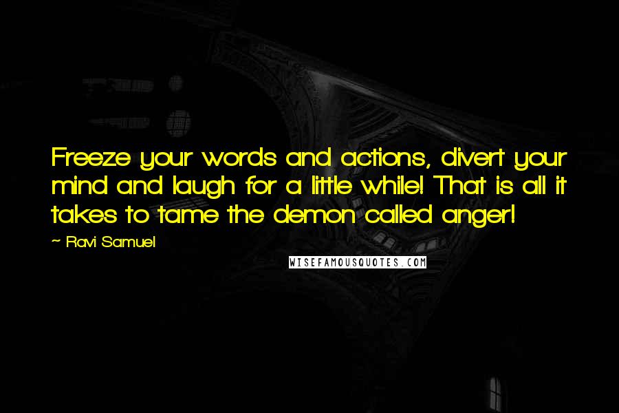 Ravi Samuel Quotes: Freeze your words and actions, divert your mind and laugh for a little while! That is all it takes to tame the demon called anger!