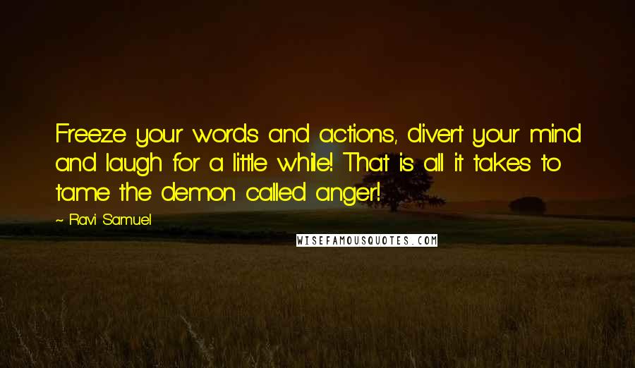 Ravi Samuel Quotes: Freeze your words and actions, divert your mind and laugh for a little while! That is all it takes to tame the demon called anger!