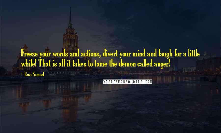 Ravi Samuel Quotes: Freeze your words and actions, divert your mind and laugh for a little while! That is all it takes to tame the demon called anger!