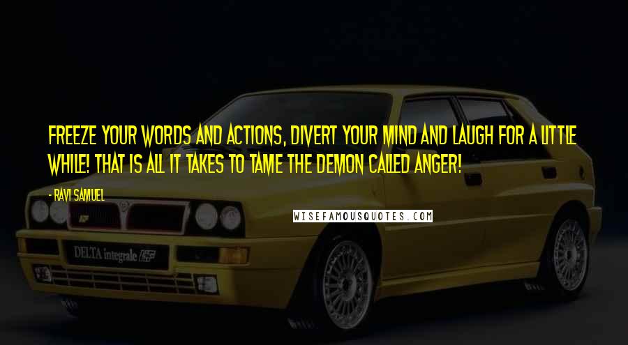 Ravi Samuel Quotes: Freeze your words and actions, divert your mind and laugh for a little while! That is all it takes to tame the demon called anger!