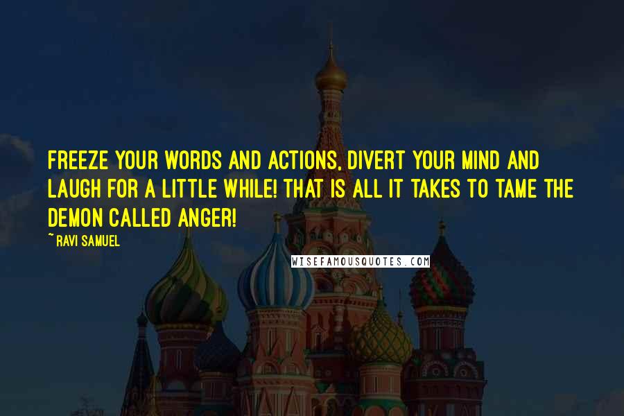 Ravi Samuel Quotes: Freeze your words and actions, divert your mind and laugh for a little while! That is all it takes to tame the demon called anger!
