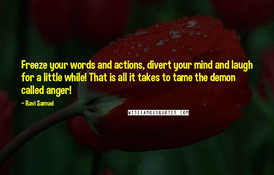 Ravi Samuel Quotes: Freeze your words and actions, divert your mind and laugh for a little while! That is all it takes to tame the demon called anger!