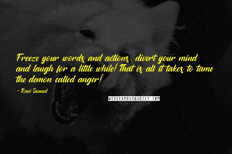 Ravi Samuel Quotes: Freeze your words and actions, divert your mind and laugh for a little while! That is all it takes to tame the demon called anger!