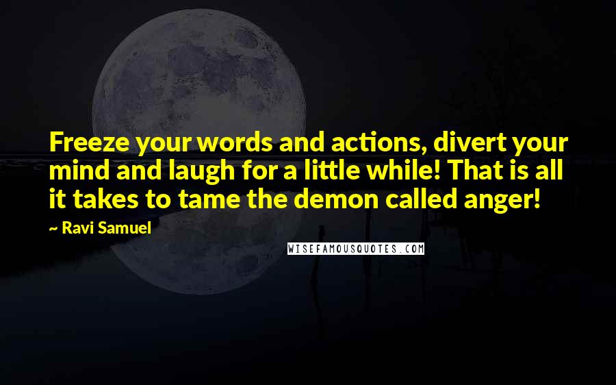 Ravi Samuel Quotes: Freeze your words and actions, divert your mind and laugh for a little while! That is all it takes to tame the demon called anger!