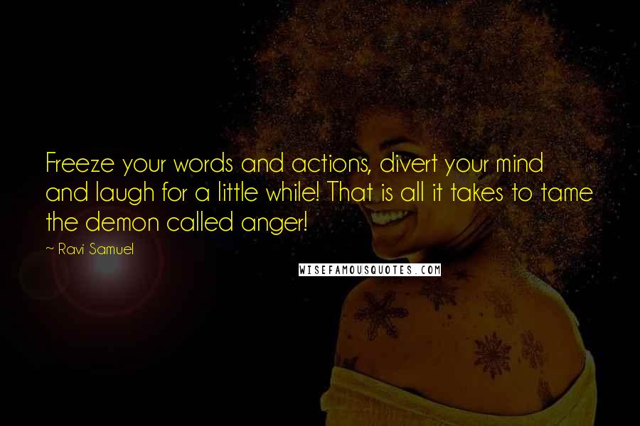 Ravi Samuel Quotes: Freeze your words and actions, divert your mind and laugh for a little while! That is all it takes to tame the demon called anger!