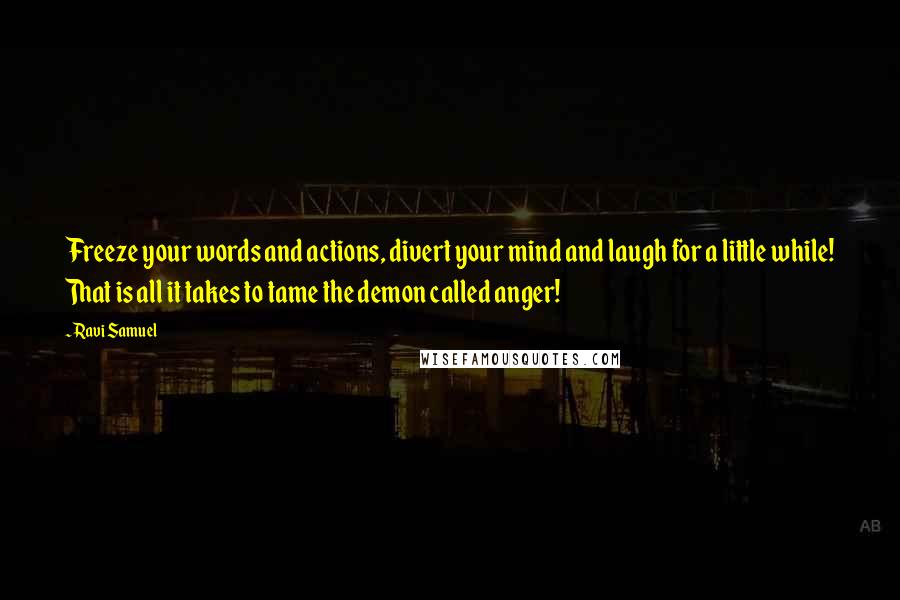 Ravi Samuel Quotes: Freeze your words and actions, divert your mind and laugh for a little while! That is all it takes to tame the demon called anger!