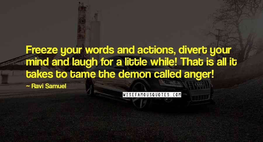 Ravi Samuel Quotes: Freeze your words and actions, divert your mind and laugh for a little while! That is all it takes to tame the demon called anger!