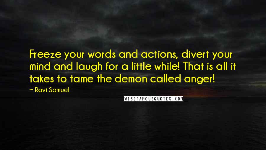 Ravi Samuel Quotes: Freeze your words and actions, divert your mind and laugh for a little while! That is all it takes to tame the demon called anger!