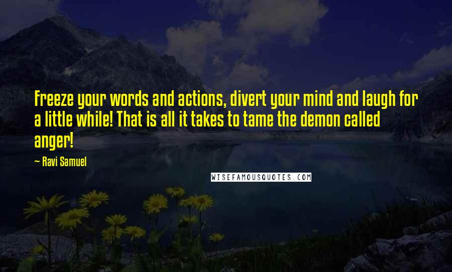 Ravi Samuel Quotes: Freeze your words and actions, divert your mind and laugh for a little while! That is all it takes to tame the demon called anger!