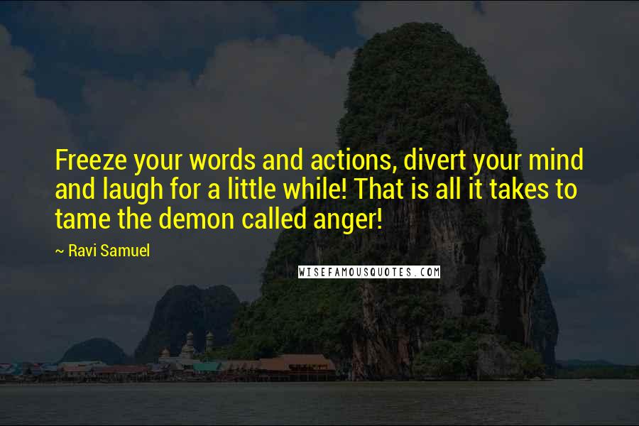 Ravi Samuel Quotes: Freeze your words and actions, divert your mind and laugh for a little while! That is all it takes to tame the demon called anger!