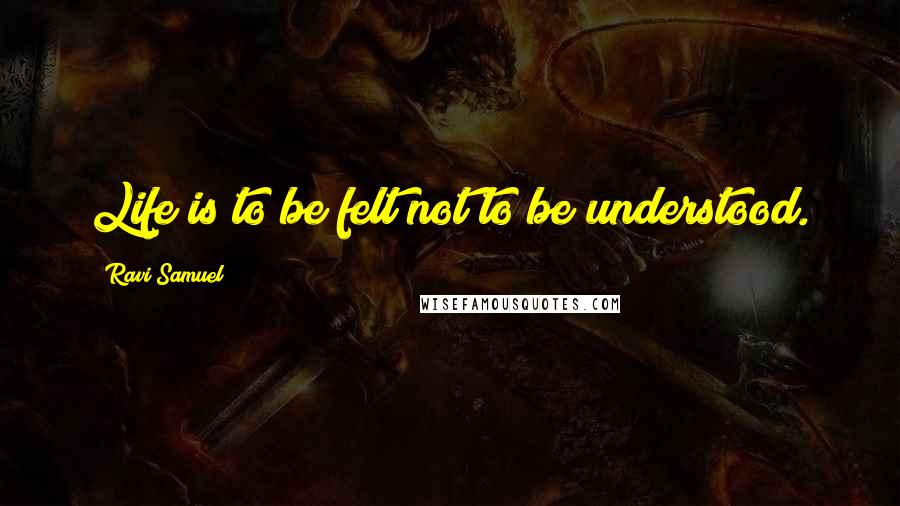 Ravi Samuel Quotes: Life is to be felt not to be understood.
