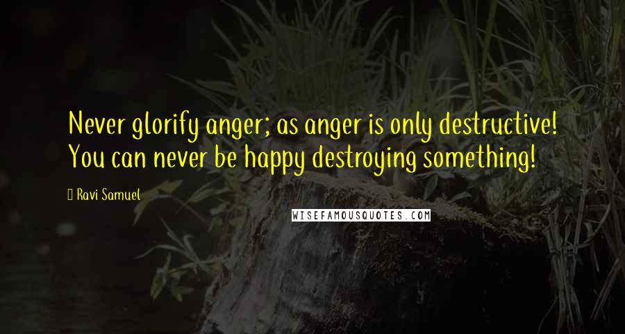 Ravi Samuel Quotes: Never glorify anger; as anger is only destructive! You can never be happy destroying something!