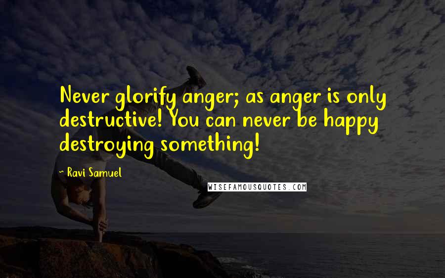 Ravi Samuel Quotes: Never glorify anger; as anger is only destructive! You can never be happy destroying something!
