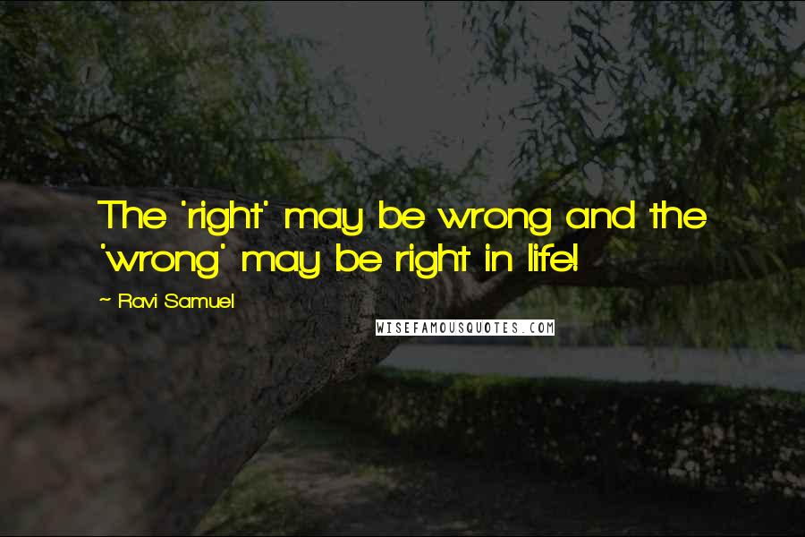 Ravi Samuel Quotes: The 'right' may be wrong and the 'wrong' may be right in life!