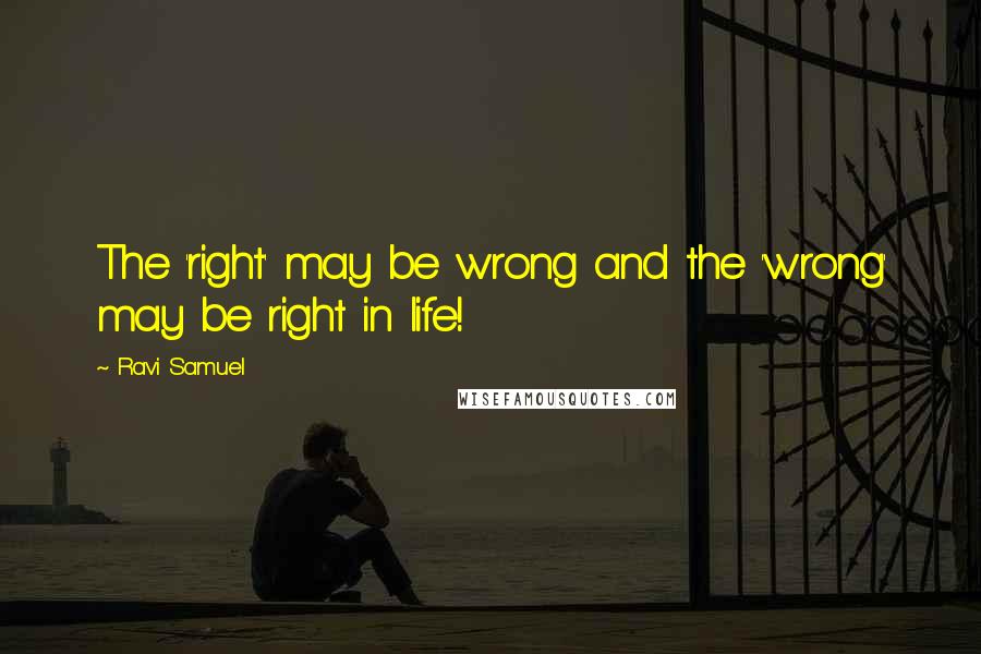 Ravi Samuel Quotes: The 'right' may be wrong and the 'wrong' may be right in life!