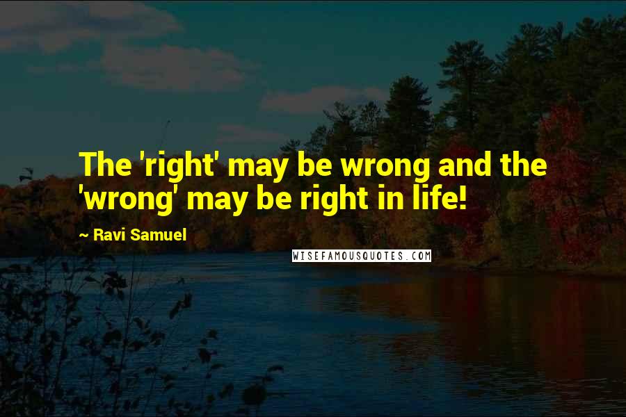 Ravi Samuel Quotes: The 'right' may be wrong and the 'wrong' may be right in life!