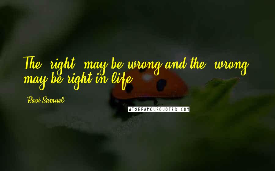 Ravi Samuel Quotes: The 'right' may be wrong and the 'wrong' may be right in life!