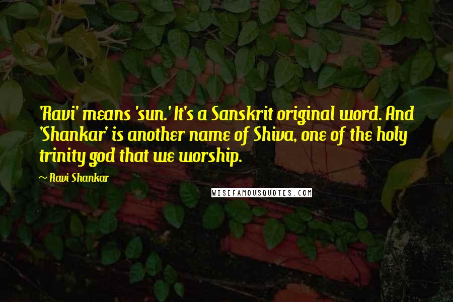 Ravi Shankar Quotes: 'Ravi' means 'sun.' It's a Sanskrit original word. And 'Shankar' is another name of Shiva, one of the holy trinity god that we worship.