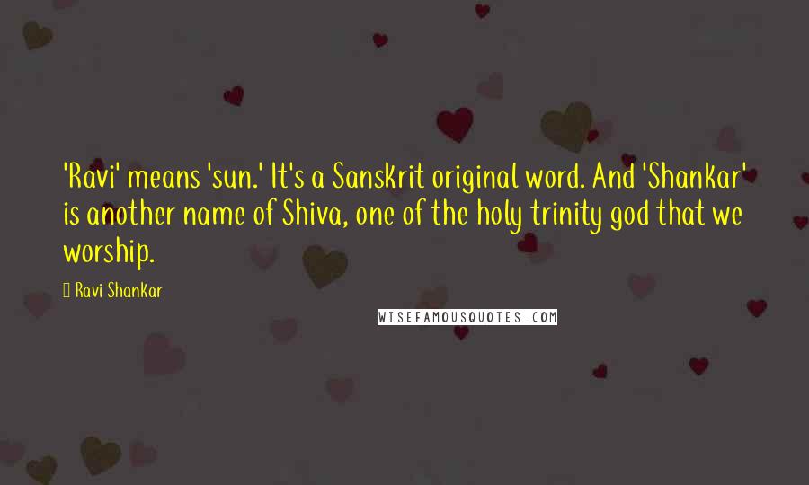 Ravi Shankar Quotes: 'Ravi' means 'sun.' It's a Sanskrit original word. And 'Shankar' is another name of Shiva, one of the holy trinity god that we worship.