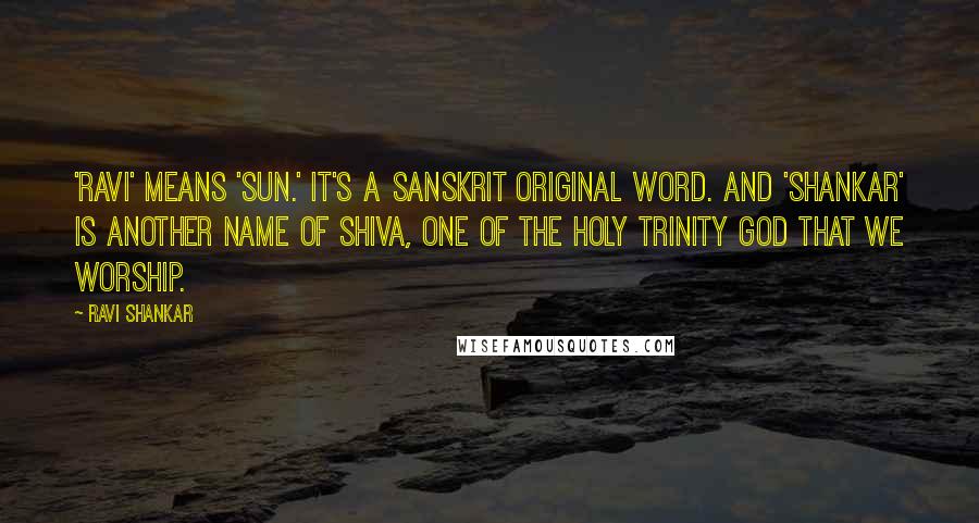 Ravi Shankar Quotes: 'Ravi' means 'sun.' It's a Sanskrit original word. And 'Shankar' is another name of Shiva, one of the holy trinity god that we worship.