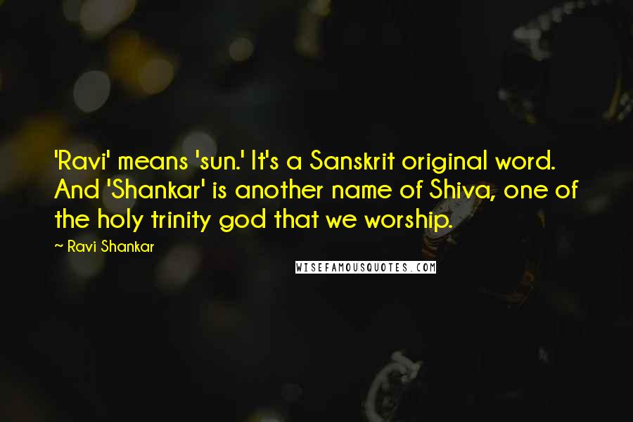 Ravi Shankar Quotes: 'Ravi' means 'sun.' It's a Sanskrit original word. And 'Shankar' is another name of Shiva, one of the holy trinity god that we worship.