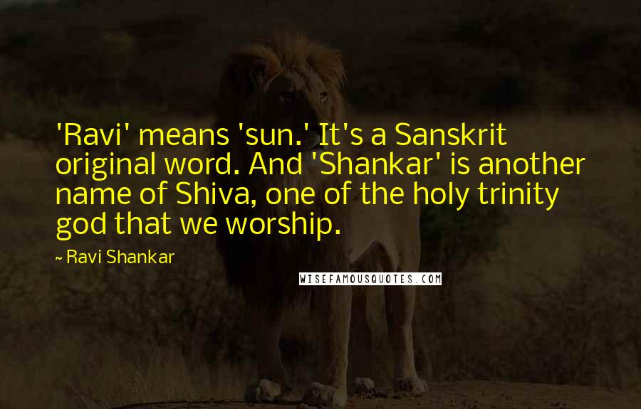 Ravi Shankar Quotes: 'Ravi' means 'sun.' It's a Sanskrit original word. And 'Shankar' is another name of Shiva, one of the holy trinity god that we worship.