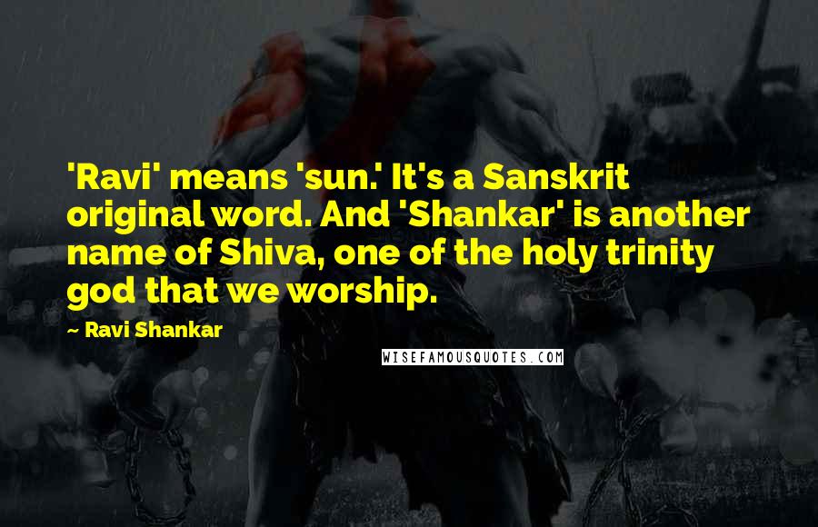 Ravi Shankar Quotes: 'Ravi' means 'sun.' It's a Sanskrit original word. And 'Shankar' is another name of Shiva, one of the holy trinity god that we worship.