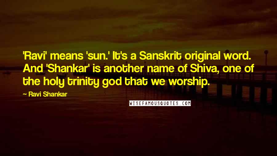 Ravi Shankar Quotes: 'Ravi' means 'sun.' It's a Sanskrit original word. And 'Shankar' is another name of Shiva, one of the holy trinity god that we worship.