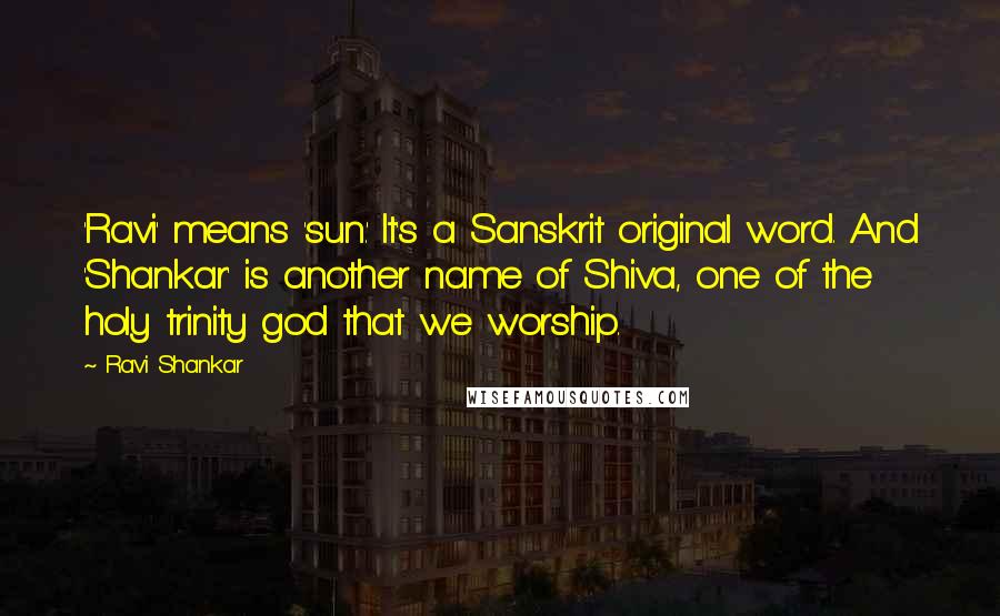 Ravi Shankar Quotes: 'Ravi' means 'sun.' It's a Sanskrit original word. And 'Shankar' is another name of Shiva, one of the holy trinity god that we worship.