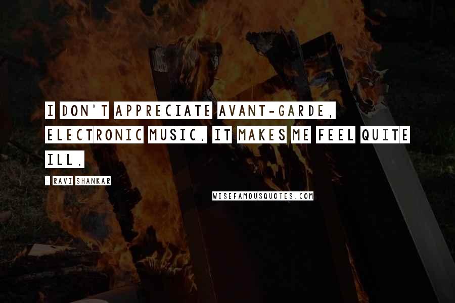 Ravi Shankar Quotes: I don't appreciate avant-garde, electronic music. It makes me feel quite ill.