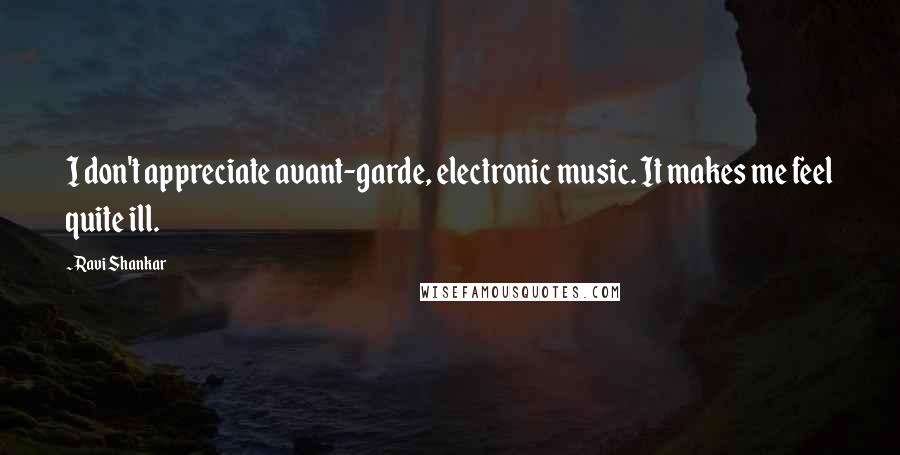 Ravi Shankar Quotes: I don't appreciate avant-garde, electronic music. It makes me feel quite ill.