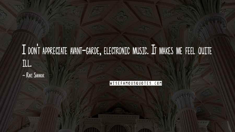 Ravi Shankar Quotes: I don't appreciate avant-garde, electronic music. It makes me feel quite ill.