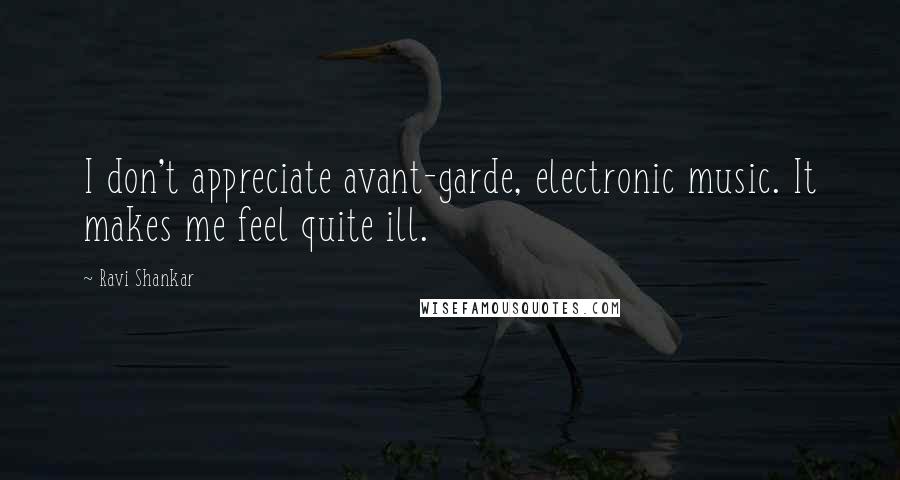 Ravi Shankar Quotes: I don't appreciate avant-garde, electronic music. It makes me feel quite ill.